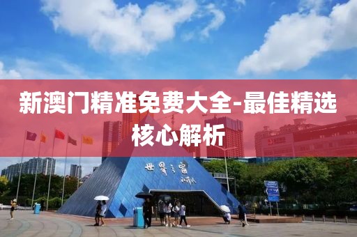 新澳門精準免費大全-最佳精選核心解析