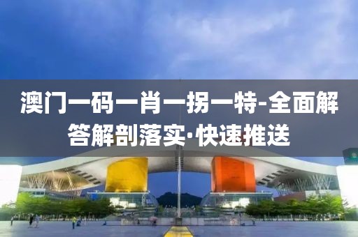 澳門一碼一肖一拐一特-全面解答解剖落實·快速推送