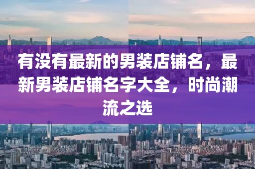 有沒有最新的男裝店鋪名，最新男裝店鋪名字大全，時尚潮流之選