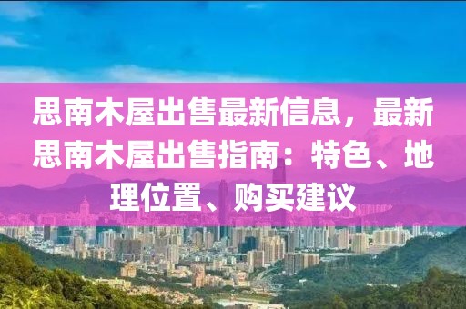 思南木屋出售最新信息，最新思南木屋出售指南：特色、地理位置、購買建議