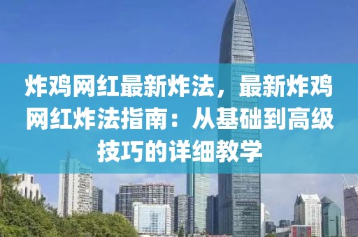 炸雞網(wǎng)紅最新炸法，最新炸雞網(wǎng)紅炸法指南：從基礎(chǔ)到高級(jí)技巧的詳細(xì)教學(xué)