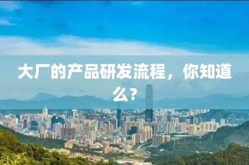 大廠的產(chǎn)品研發(fā)流程，你知道么？