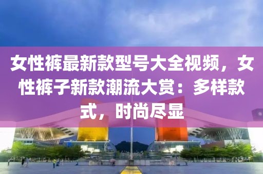 女性褲最新款型號大全視頻，女性褲子新款潮流大賞：多樣款式，時尚盡顯