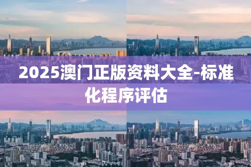 2025澳門正版資料大全-標(biāo)準(zhǔn)化程序評估