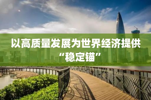 以高質(zhì)量發(fā)展為世界經(jīng)濟(jì)提供“穩(wěn)定錨”