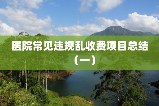 醫(yī)院常見違規(guī)亂收費項目總結(jié)（一）