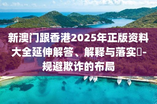 新澳門跟香港2025年正版資料大全延伸解答、解釋與落實(shí)?-規(guī)避欺詐的布局