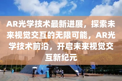 AR光學(xué)技術(shù)最新進展，探索未來視覺交互的無限可能，AR光學(xué)技術(shù)前沿，開啟未來視覺交互新紀元