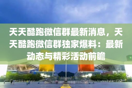 天天酷跑微信群最新消息，天天酷跑微信群獨家爆料：最新動態(tài)與精彩活動前瞻