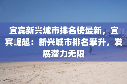 宜賓新興城市排名榜最新，宜賓崛起：新興城市排名攀升，發(fā)展?jié)摿o限