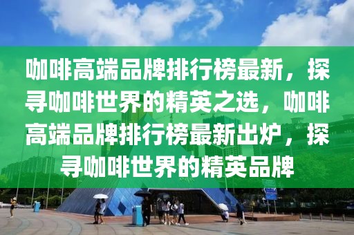 咖啡高端品牌排行榜最新，探尋咖啡世界的精英之選，咖啡高端品牌排行榜最新出爐，探尋咖啡世界的精英品牌