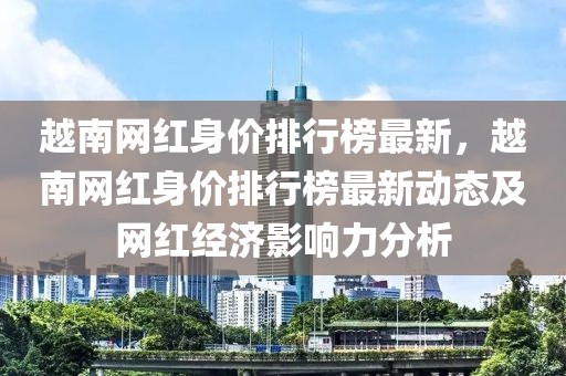 越南網(wǎng)紅身價(jià)排行榜最新，越南網(wǎng)紅身價(jià)排行榜最新動(dòng)態(tài)及網(wǎng)紅經(jīng)濟(jì)影響力分析
