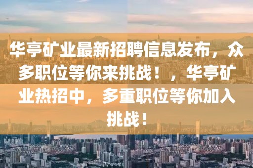 華亭礦業(yè)最新招聘信息發(fā)布，眾多職位等你來挑戰(zhàn)！，華亭礦業(yè)熱招中，多重職位等你加入挑戰(zhàn)！