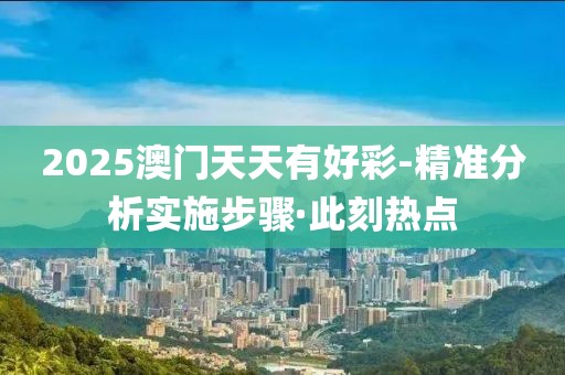 2025澳門天天有好彩-精準(zhǔn)分析實(shí)施步驟·此刻熱點(diǎn)