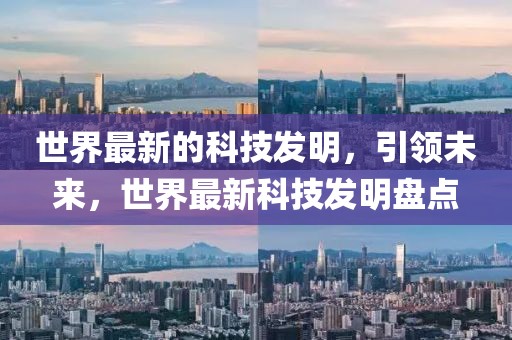 世界最新的科技發(fā)明，引領未來，世界最新科技發(fā)明盤點