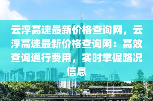 云浮高速最新價格查詢網(wǎng)，云浮高速最新價格查詢網(wǎng)：高效查詢通行費用，實時掌握路況信息