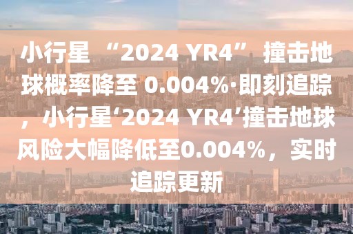 小行星 “2024 YR4” 撞擊地球概率降至 0.004%·即刻追蹤，小行星‘2024 YR4’撞擊地球風(fēng)險大幅降低至0.004%，實(shí)時追蹤更新