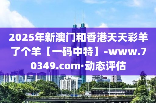 2025年新澳門和香港天天彩羊了個羊【一碼中特】-www.70349.com·動態(tài)評估