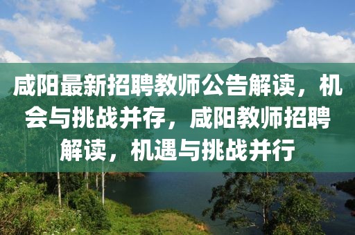 咸陽最新招聘教師公告解讀，機(jī)會(huì)與挑戰(zhàn)并存，咸陽教師招聘解讀，機(jī)遇與挑戰(zhàn)并行
