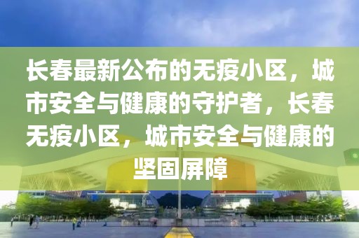 長春最新公布的無疫小區(qū)，城市安全與健康的守護(hù)者，長春無疫小區(qū)，城市安全與健康的堅(jiān)固屏障