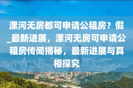 漯河無房都可申請(qǐng)公租房？假_最新進(jìn)展，漯河無房可申請(qǐng)公租房傳聞揭秘，最新進(jìn)展與真相探究