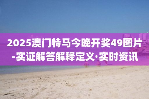 2025澳門特馬今晚開獎49圖片-實證解答解釋定義·實時資訊