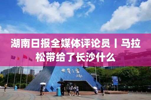 湖南日?qǐng)?bào)全媒體評(píng)論員丨馬拉松帶給了長(zhǎng)沙什么