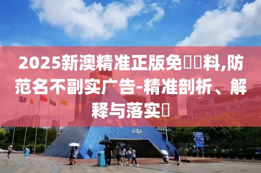 2025新澳精準(zhǔn)正版免費(fèi)資料,防范名不副實(shí)廣告-精準(zhǔn)剖析、解釋與落實(shí)?