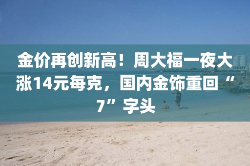 金價(jià)再創(chuàng)新高！周大福一夜大漲14元每克，國(guó)內(nèi)金飾重回“7”字頭