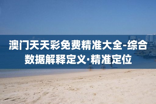 澳門(mén)天天彩免費(fèi)精準(zhǔn)大全-綜合數(shù)據(jù)解釋定義·精準(zhǔn)定位