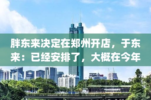 胖東來決定在鄭州開店，于東來：已經(jīng)安排了，大概在今年