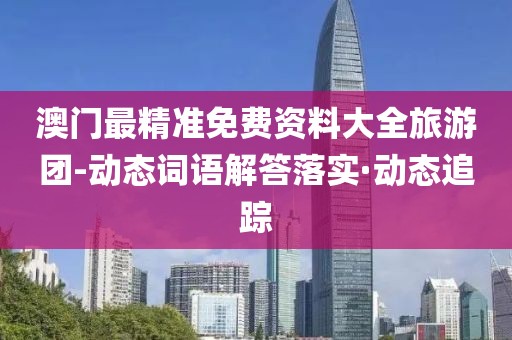 澳門最精準(zhǔn)免費(fèi)資料大全旅游團(tuán)-動(dòng)態(tài)詞語解答落實(shí)·動(dòng)態(tài)追蹤