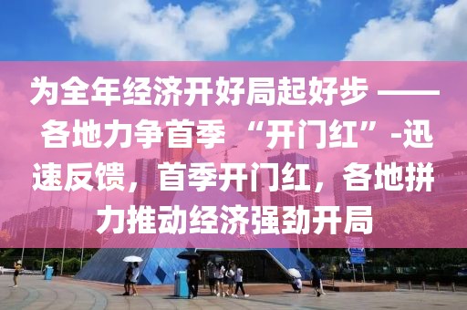 為全年經(jīng)濟開好局起好步 —— 各地力爭首季 “開門紅”-迅速反饋，首季開門紅，各地拼力推動經(jīng)濟強勁開局