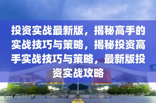 投資實戰(zhàn)最新版，揭秘高手的實戰(zhàn)技巧與策略，揭秘投資高手實戰(zhàn)技巧與策略，最新版投資實戰(zhàn)攻略