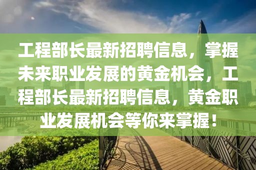 工程部長最新招聘信息，掌握未來職業(yè)發(fā)展的黃金機會，工程部長最新招聘信息，黃金職業(yè)發(fā)展機會等你來掌握！