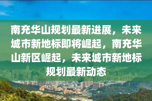 南充華山規(guī)劃最新進展，未來城市新地標(biāo)即將崛起，南充華山新區(qū)崛起，未來城市新地標(biāo)規(guī)劃最新動態(tài)