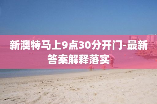 新澳特馬上9點30分開門-最新答案解釋落實