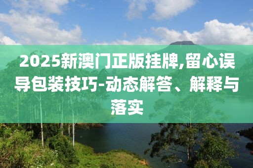 2025新澳門正版掛牌,留心誤導(dǎo)包裝技巧-動(dòng)態(tài)解答、解釋與落實(shí)