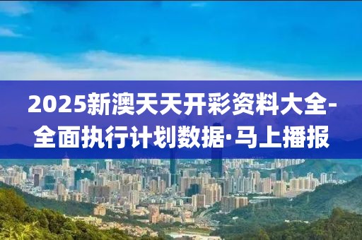 2025新澳天天開(kāi)彩資料大全-全面執(zhí)行計(jì)劃數(shù)據(jù)·馬上播報(bào)