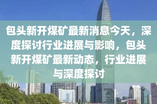 包頭新開煤礦最新消息今天，深度探討行業(yè)進展與影響，包頭新開煤礦最新動態(tài)，行業(yè)進展與深度探討