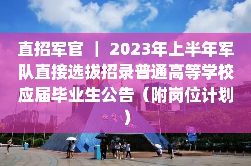 直招軍官 ｜ 2023年上半年軍隊直接選拔招錄普通高等學(xué)校應(yīng)屆畢業(yè)生公告（附崗位計劃）