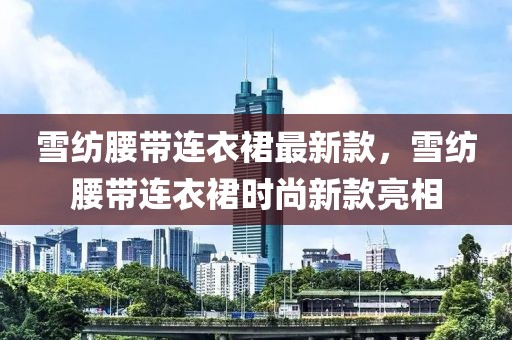 雪紡腰帶連衣裙最新款，雪紡腰帶連衣裙時(shí)尚新款亮相