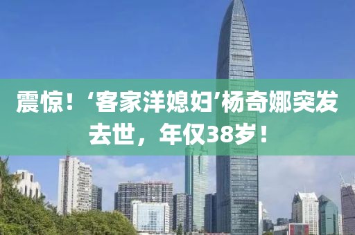震驚！‘客家洋媳婦’楊奇娜突發(fā)去世，年僅38歲！