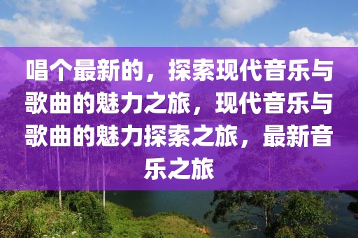 唱個(gè)最新的，探索現(xiàn)代音樂與歌曲的魅力之旅，現(xiàn)代音樂與歌曲的魅力探索之旅，最新音樂之旅