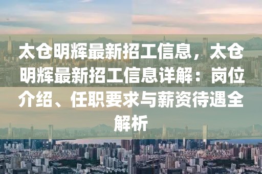 太倉(cāng)明輝最新招工信息，太倉(cāng)明輝最新招工信息詳解：崗位介紹、任職要求與薪資待遇全解析