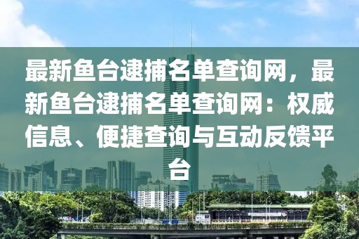 最新魚臺逮捕名單查詢網(wǎng)，最新魚臺逮捕名單查詢網(wǎng)：權(quán)威信息、便捷查詢與互動反饋平臺