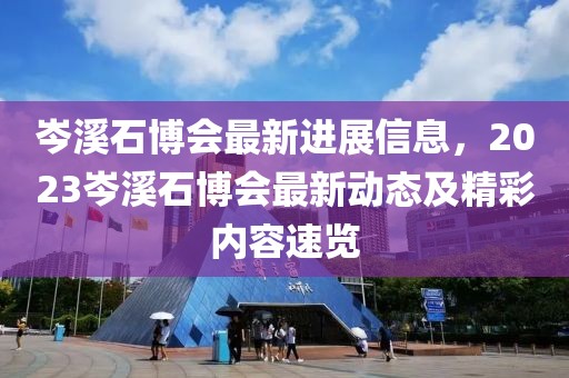 岑溪石博會最新進(jìn)展信息，2023岑溪石博會最新動態(tài)及精彩內(nèi)容速覽