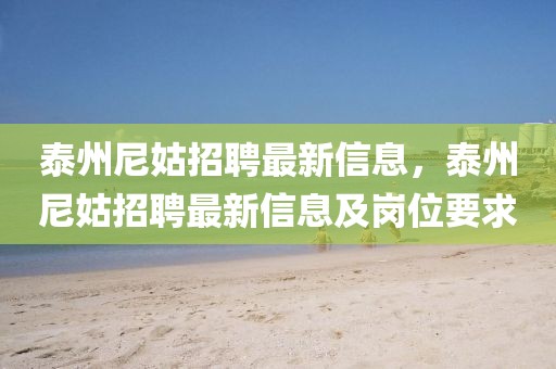 泰州尼姑招聘最新信息，泰州尼姑招聘最新信息及崗位要求