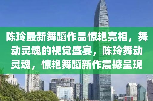 陳玲最新舞蹈作品驚艷亮相，舞動(dòng)靈魂的視覺盛宴，陳玲舞動(dòng)靈魂，驚艷舞蹈新作震撼呈現(xiàn)