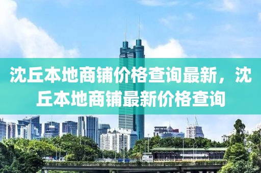沈丘本地商鋪價(jià)格查詢最新，沈丘本地商鋪?zhàn)钚聝r(jià)格查詢
